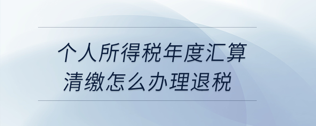 個人所得稅年度匯算清繳怎么辦理退稅,？