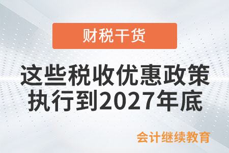 快看,！這些稅收優(yōu)惠政策執(zhí)行到2027年底