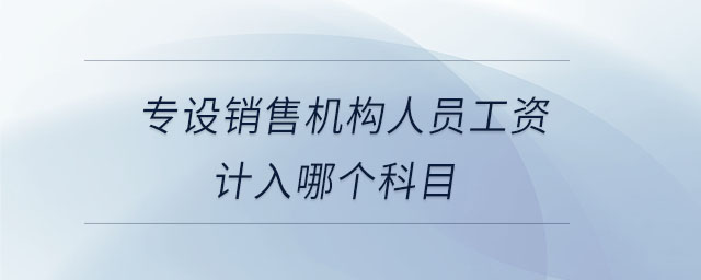 專設(shè)銷售機構(gòu)人員工資計入哪個科目