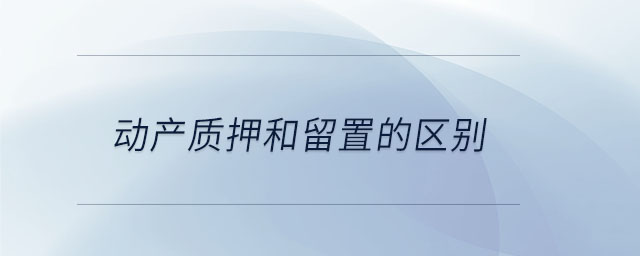 動產(chǎn)質(zhì)押和留置的區(qū)別