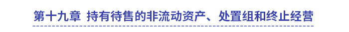 中級(jí)會(huì)計(jì)實(shí)務(wù)第十九章持有待售的非流動(dòng)資產(chǎn),、處置組和終止經(jīng)營(yíng)