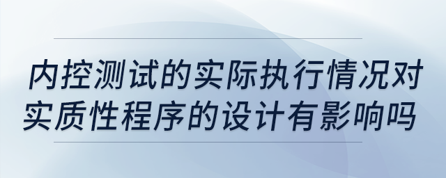 內(nèi)控測(cè)試的實(shí)際執(zhí)行情況對(duì)實(shí)質(zhì)性程序的設(shè)計(jì)有影響嗎？