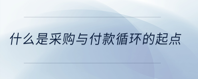 什么是采購與付款循環(huán)的起點？