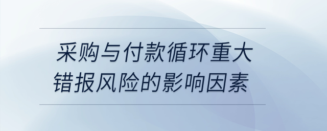 采購(gòu)與付款循環(huán)重大錯(cuò)報(bào)風(fēng)險(xiǎn)的影響因素,？