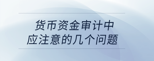貨幣資金審計(jì)中應(yīng)注意的幾個(gè)問(wèn)題