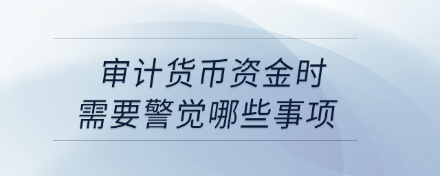 審計貨幣資金時需要警覺哪些事項,？