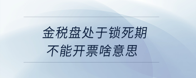 金稅盤處于鎖死期不能開票啥意思,？