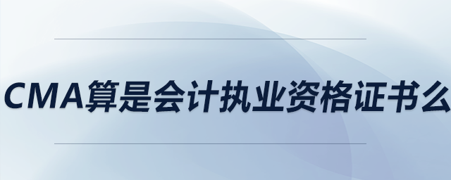 cma算是會計執(zhí)業(yè)資格證書么