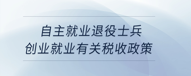 自主就業(yè)退役士兵創(chuàng)業(yè)就業(yè)有關(guān)稅收政策,？