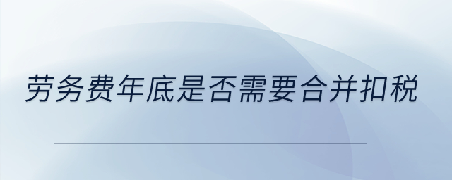 勞務(wù)費(fèi)年底是否需要合并扣稅？