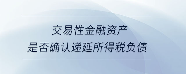 交易性金融資產(chǎn)是否確認(rèn)遞延所得稅負(fù)債