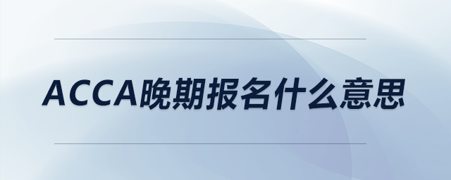 acca晚期報(bào)名什么意思