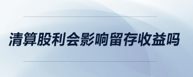 清算股利會(huì)影響留存收益嗎