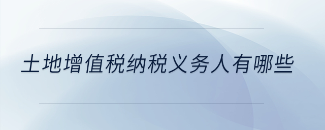 土地增值稅納稅義務(wù)人有哪些？