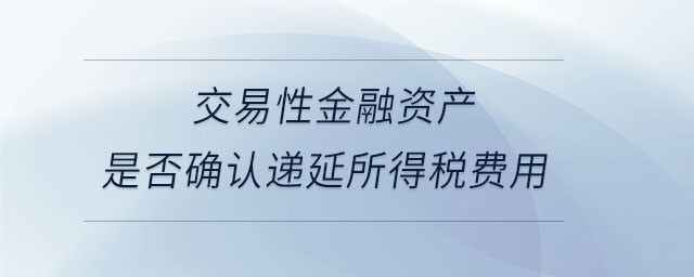 交易性金融資產是否確認遞延所得稅費用