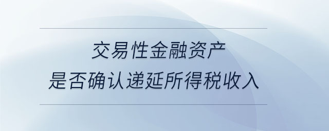 交易性金融資產(chǎn)是否確認(rèn)遞延所得稅收入