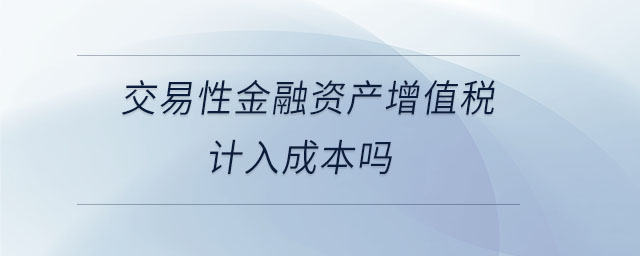交易性金融資產(chǎn)增值稅計入成本嗎