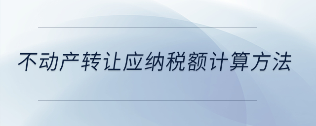 不動產(chǎn)轉(zhuǎn)讓應(yīng)納稅額計算方法？
