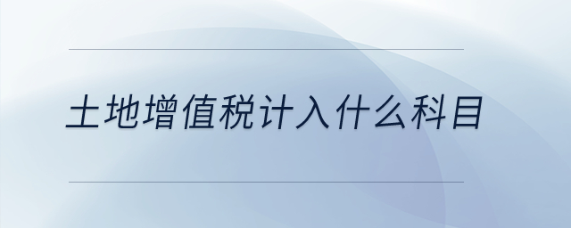 土地增值稅計(jì)入什么科目？