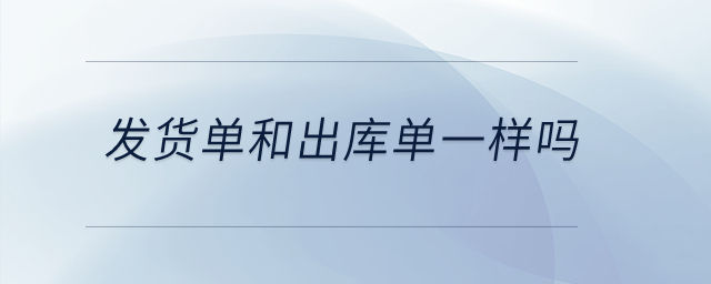 發(fā)貨單和出庫單一樣嗎？