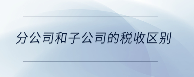 分公司和子公司的稅收區(qū)別？