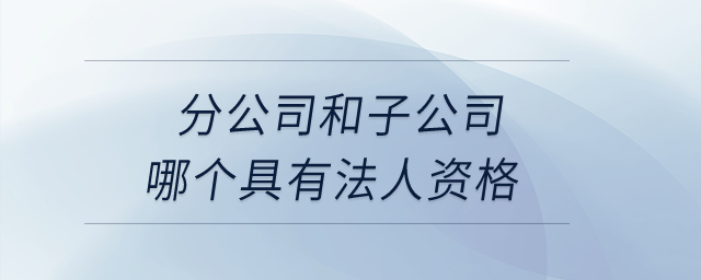 分公司和子公司哪個具有法人資格？