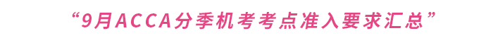 2023年9月acca分季機(jī)考考點(diǎn)準(zhǔn)入要求匯總