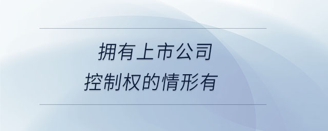 擁有上市公司控制權(quán)的情形有