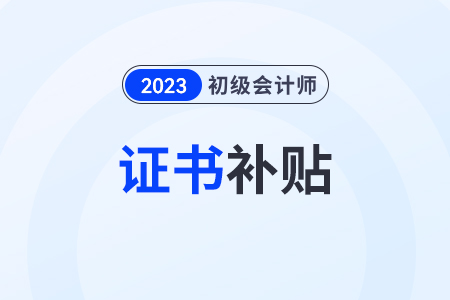 2023年初級會計證書補貼有嗎,？證書信息在哪查,？