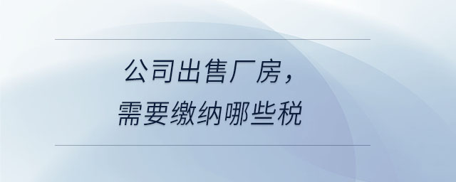 公司出售廠房，需要繳納哪些稅