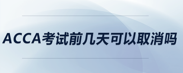 acca考試前幾天可以取消嗎