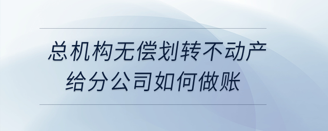 總機構(gòu)無償劃轉(zhuǎn)不動產(chǎn)給分公司如何做賬,？