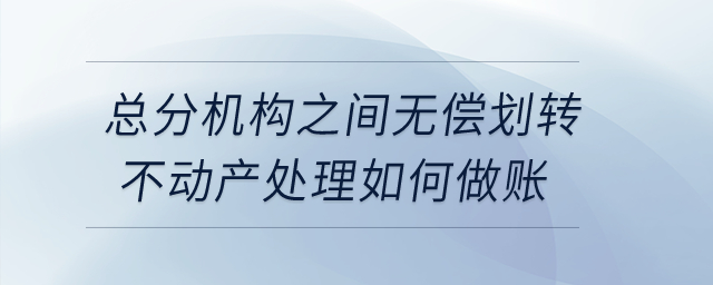總分機(jī)構(gòu)之間無償劃轉(zhuǎn)不動(dòng)產(chǎn)處理如何做賬,？