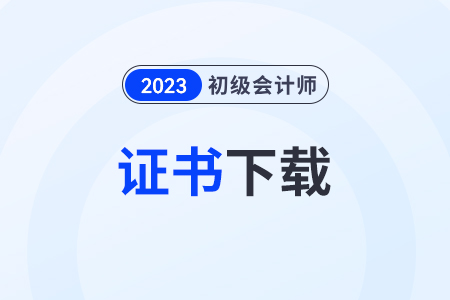 2023初級會計職稱證書電子版下載官網(wǎng)是哪個,？