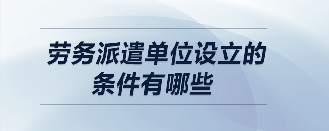 勞務(wù)派遣單位設(shè)立的條件有哪些