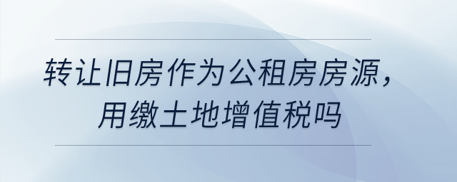 轉(zhuǎn)讓舊房作為公租房房源,，用繳土地增值稅嗎,？