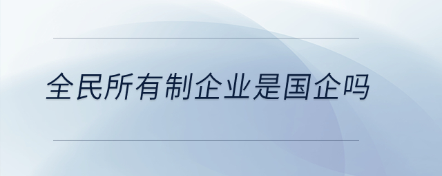 全民所有制企業(yè)是國企嗎,？