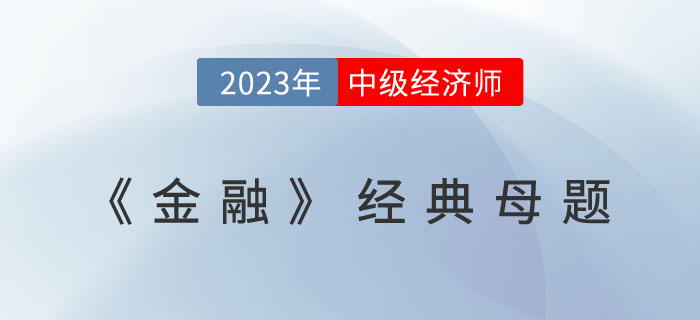 2023年中級經(jīng)濟(jì)師《金融》經(jīng)典母題及學(xué)習(xí)要點！