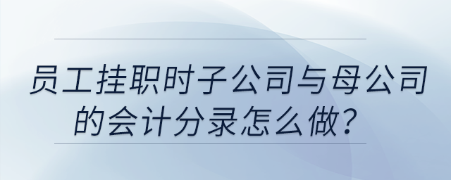 員工掛職時(shí)子公司與母公司的會(huì)計(jì)分錄怎么做,？