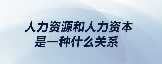 人力資源和人力資本是一種什么關(guān)系