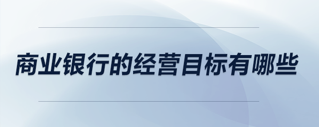 商業(yè)銀行的經(jīng)營(yíng)目標(biāo)有哪些