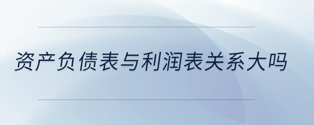 資產(chǎn)負(fù)債表與利潤(rùn)表關(guān)系大嗎,？