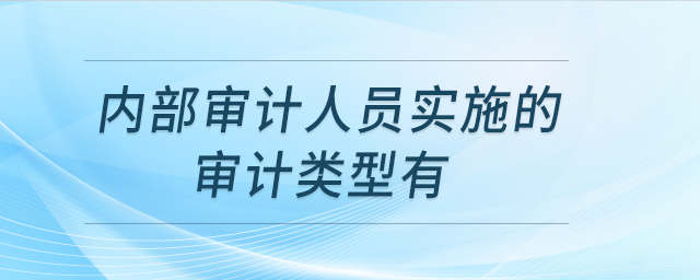 內(nèi)部審計(jì)人員實(shí)施的審計(jì)類型有