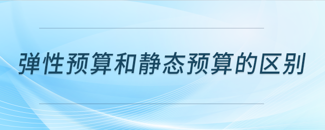 彈性預(yù)算和靜態(tài)預(yù)算的區(qū)別