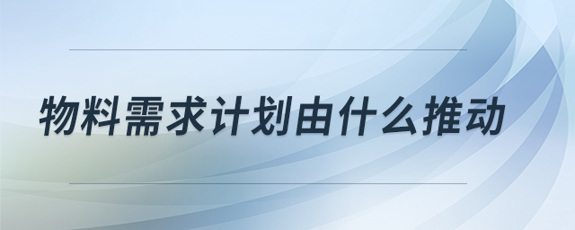 物料需求計劃由什么推動