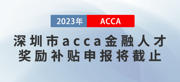 2023年深圳市acca金融人才獎(jiǎng)勵(lì)補(bǔ)貼申報(bào)將截止,！