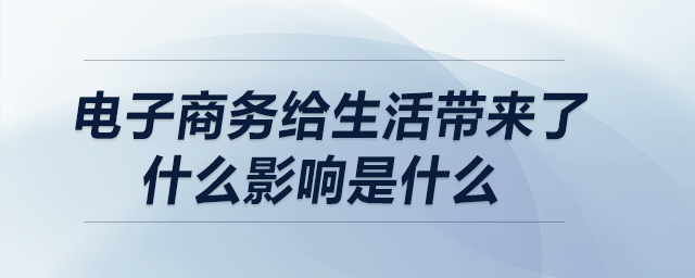 電子商務(wù)給生活帶來了什么影響是什么