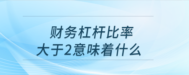 財務(wù)杠桿比率大于2意味著什么