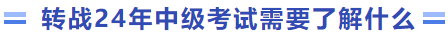 轉(zhuǎn)戰(zhàn)24年中級考試需要了解什么