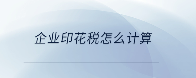 企業(yè)印花稅怎么計(jì)算,？